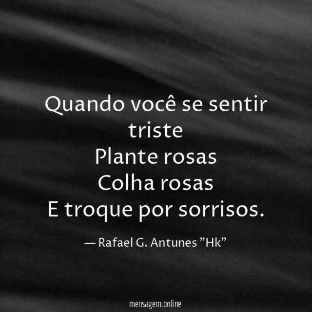 Quando você se sentir triste Plante rosas Colha rosas E troque