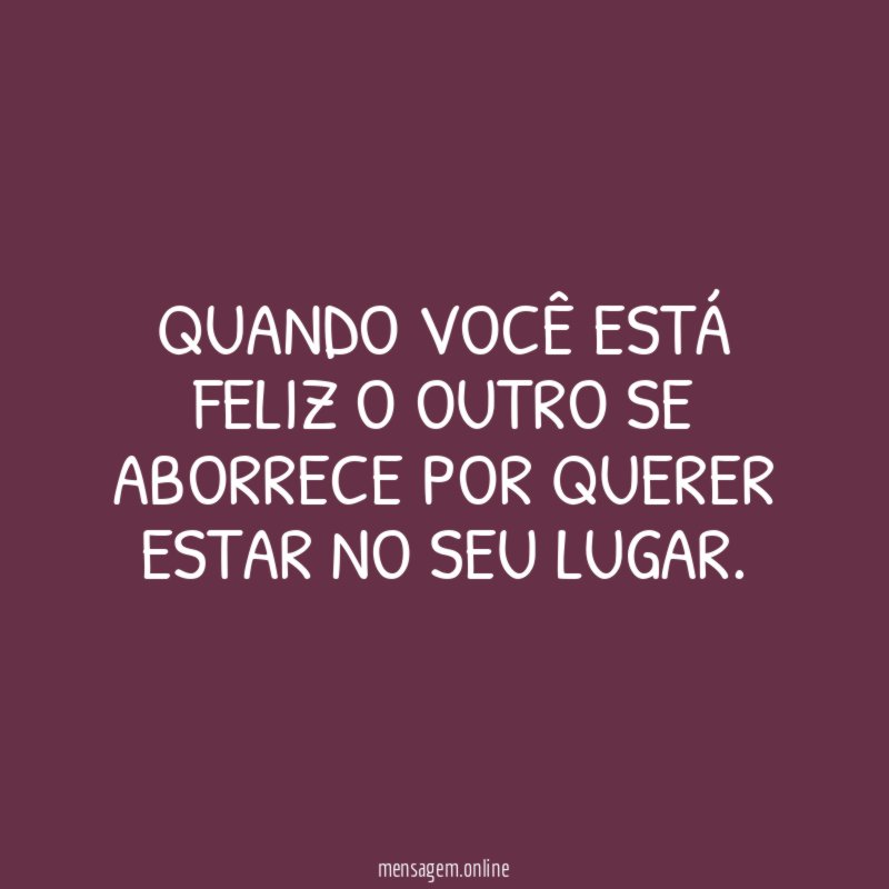 Quando você está feliz o outro se aborrece