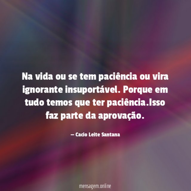 Na vida ou se tem paciência ou vira ignorante insuportável