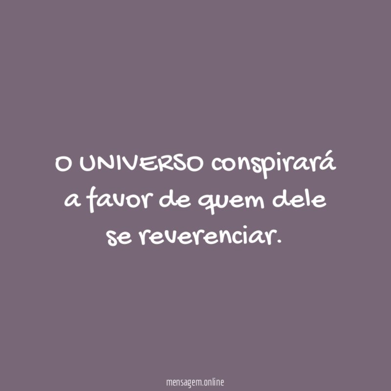 O UNIVERSO conspirará a favor de quem dele se reverenciar