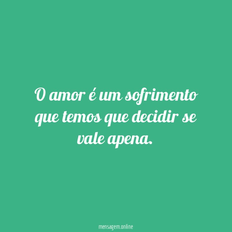 O amor é um sofrimento que temos que decidir se vale apena