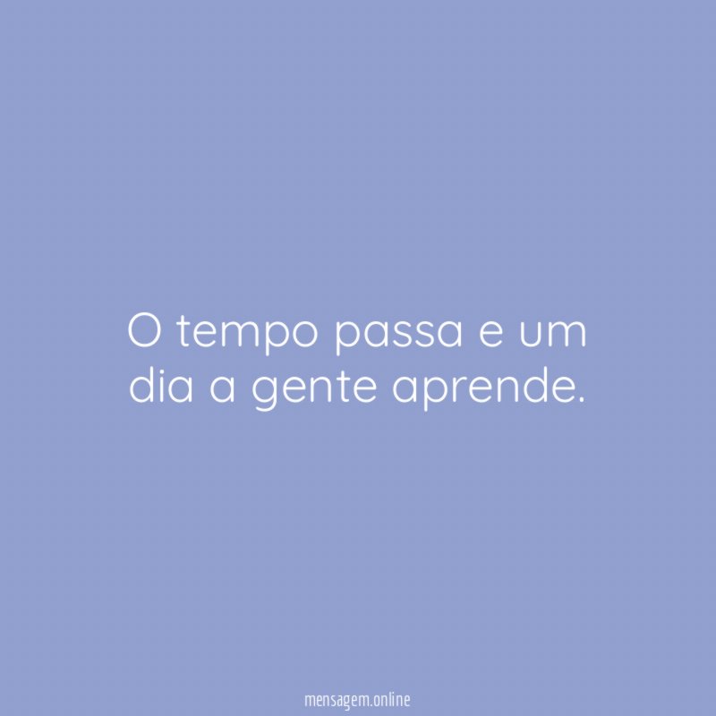 O tempo passa e um dia a gente aprende