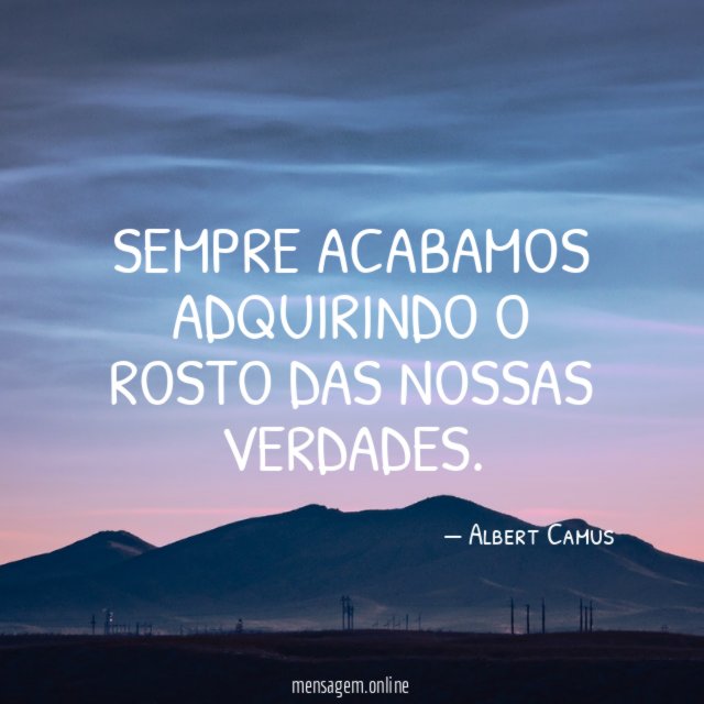 Sempre acabamos adquirindo o rosto das nossas verdades