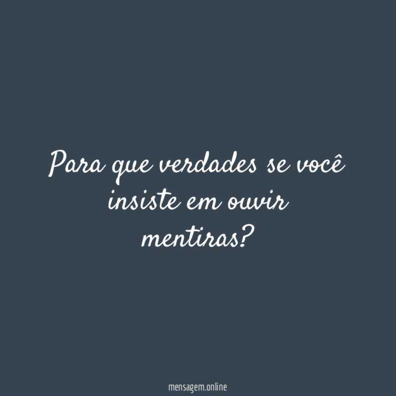 Para que verdades se você insiste em ouvir mentiras