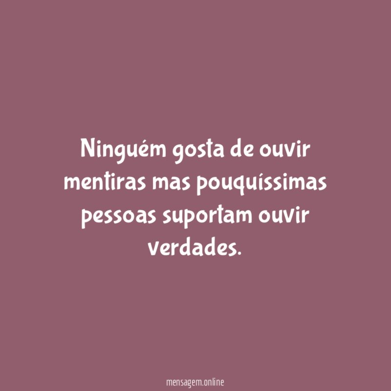 Ninguém gosta de ouvir mentiras mas pouquíssimas pessoas
