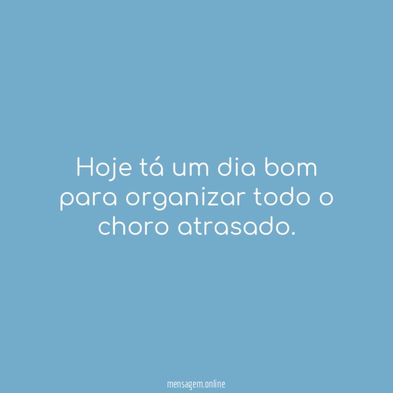 Hoje tá um dia bom para organizar todo o choro atrasado