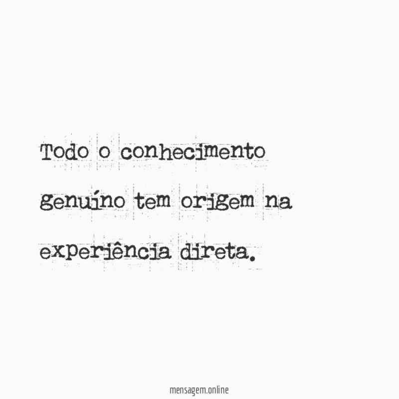Todo o conhecimento genuíno tem origem na experiência direta