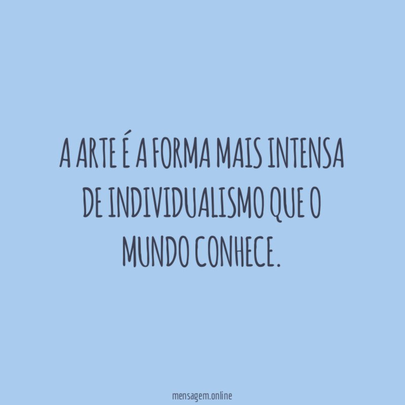 A arte é a forma mais intensa de individualismo que o mundo conhece