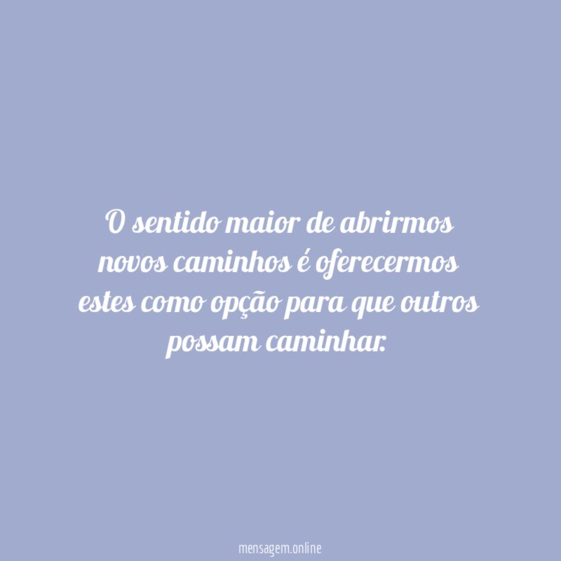 O sentido maior de abrirmos novos caminhos é