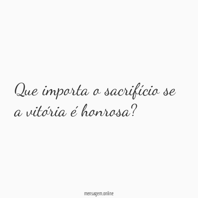 Que importa o sacrifício se a vitória é honrosa