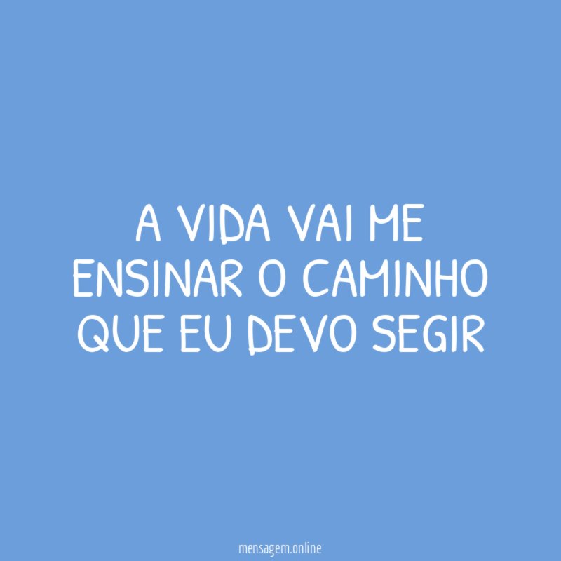 A VIDA VAI ME ENSINAR O CAMINHO QUE EU DEVO SEGIR