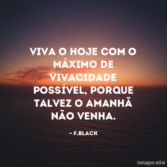 Viva o hoje com o máximo de vivacidade possível