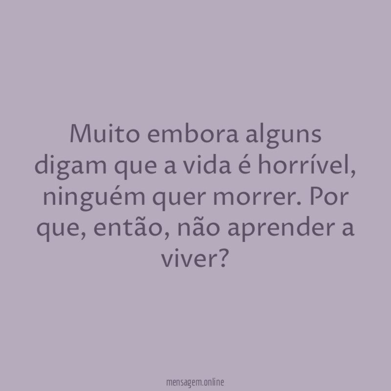 Muito embora alguns digam que a vida é horrível
