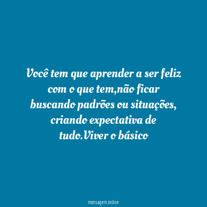 Você tem que aprender a ser feliz com o que tem