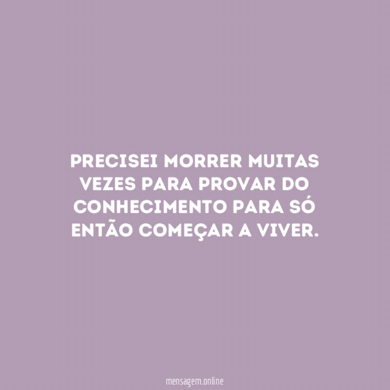 Precisei morrer muitas vezes para provar do conhecimento
