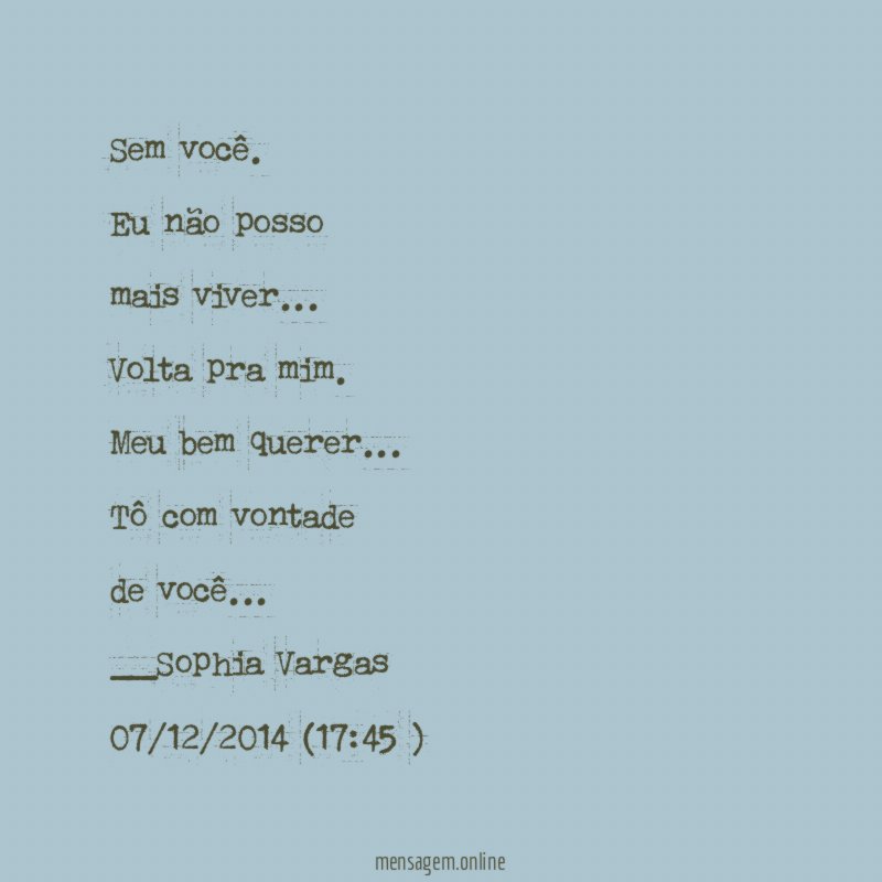 Sem você.
Eu não posso
mais viver …
Volta pra mim.
Meu bem querer …
Tô com vontade
de você…
__Sophia Vargas