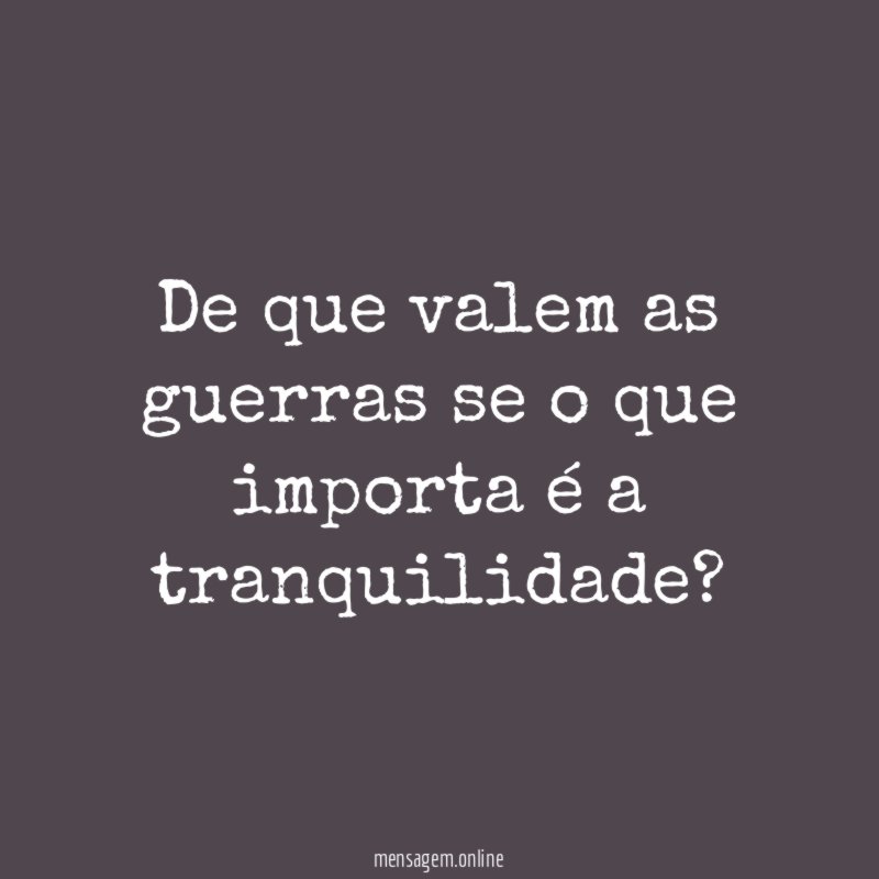 De que valem as guerras se o que importa é a tranquilidade