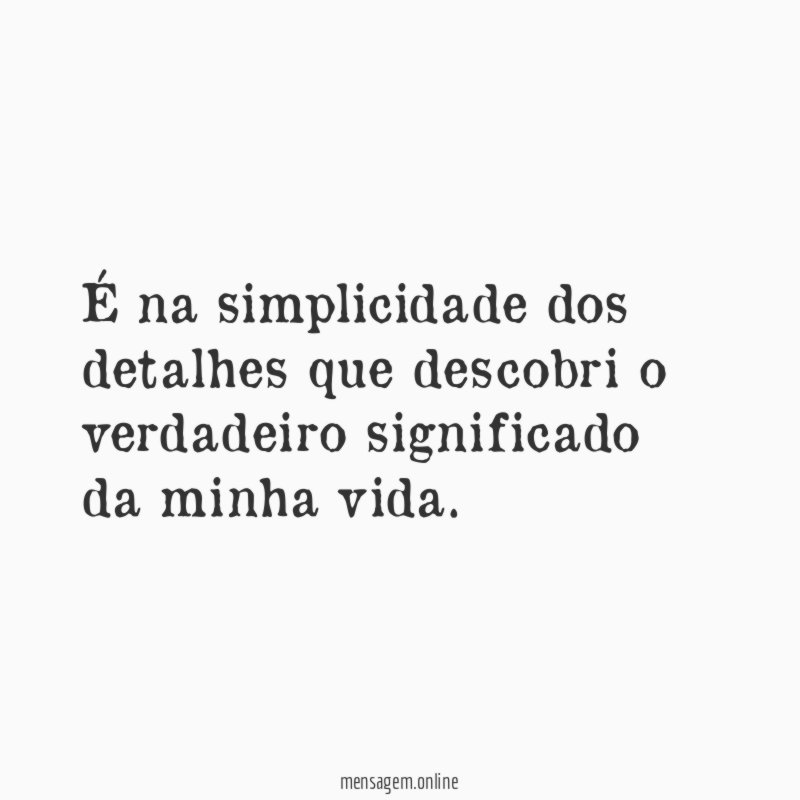 É na simplicidade dos detalhes que descobri o verdadeiro significado da minha vida