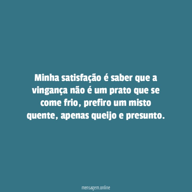 Minha satisfação é saber que a vingança não