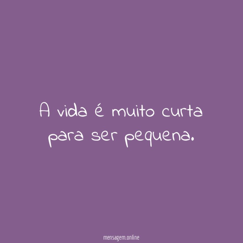 A vida é muito curta para ser pequena
