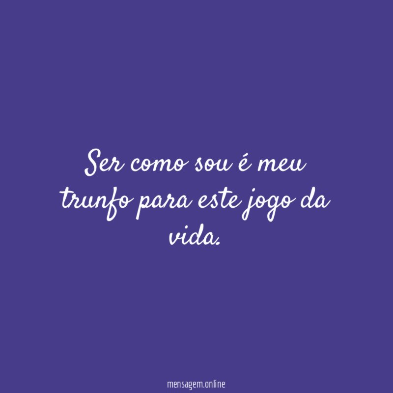 Ser como sou é meu trunfo para este jogo da vida