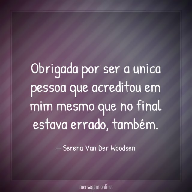 Obrigada por ser a unica pessoa que acreditou