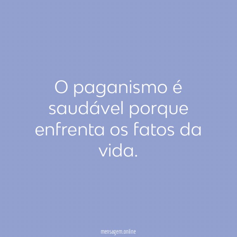O paganismo é saudável porque enfrenta os fatos da vida