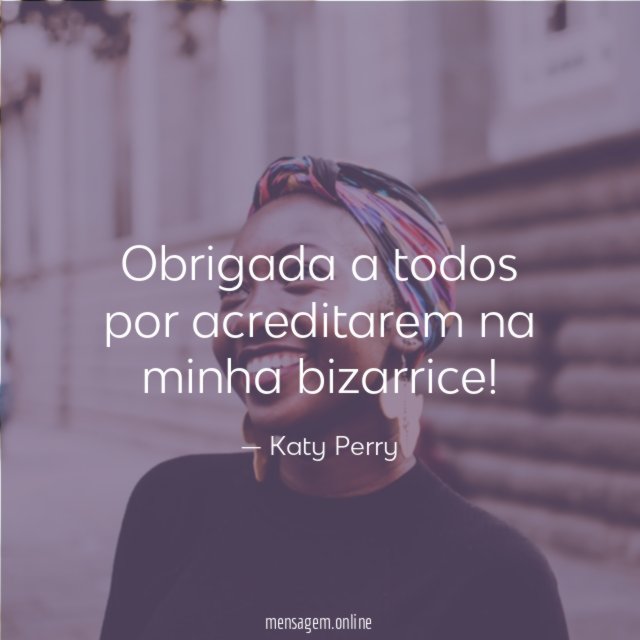Obrigada a todos por acreditarem na minha bizarrice