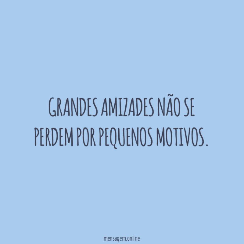 Grandes amizades não se perdem por pequenos motivos