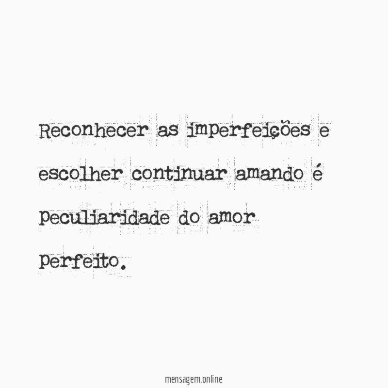 Reconhecer as imperfeições e escolher continuar amando é peculiaridade do amor perfeito