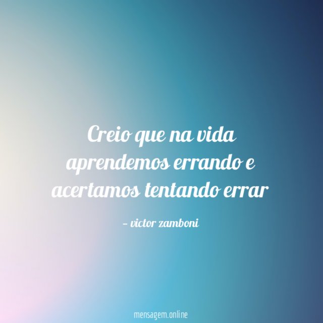 Creio que na vida aprendemos errando e acertamos tentando errar