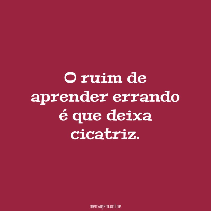 O ruim de aprender errando é que deixa cicatriz