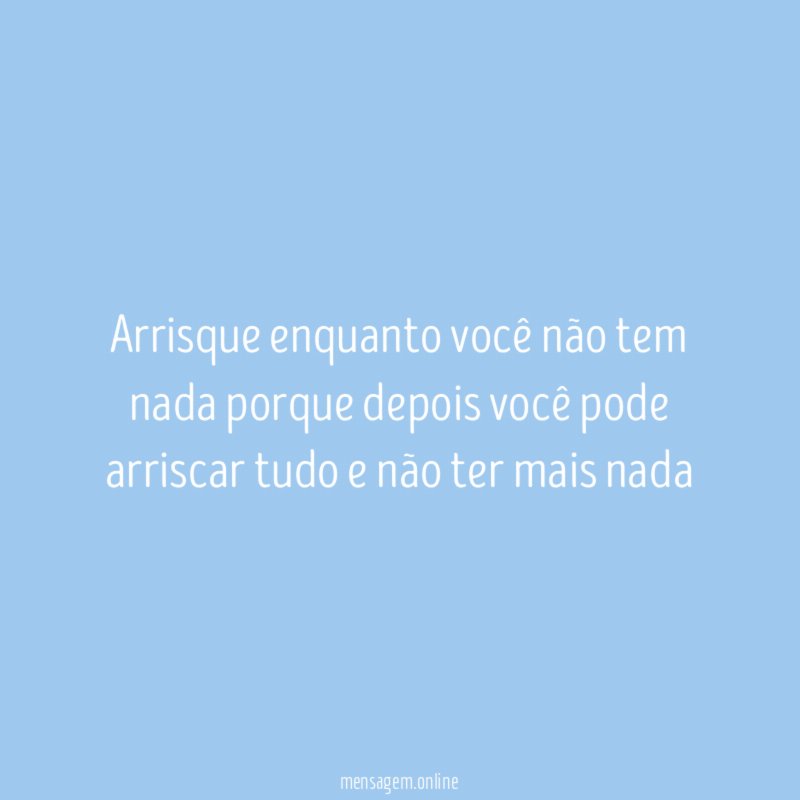 Arrisque enquanto você não tem nada porque depois