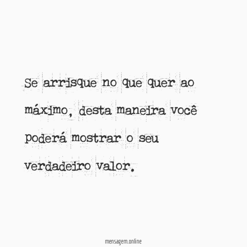 Se arrisque no que quer ao máximo