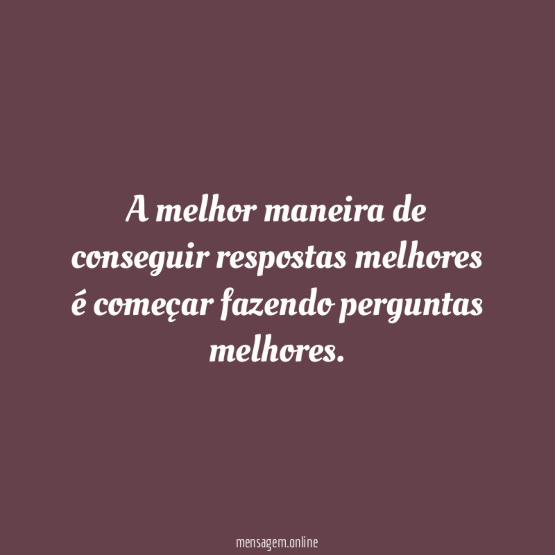 A melhor maneira de conseguir respostas melhores é começar fazendo perguntas melhores