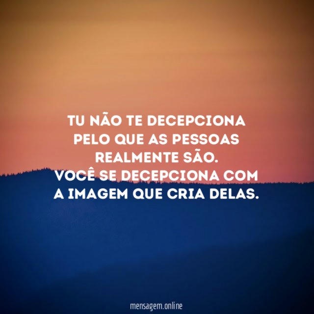 Tu não te decepciona pelo que as pessoas realmente são.