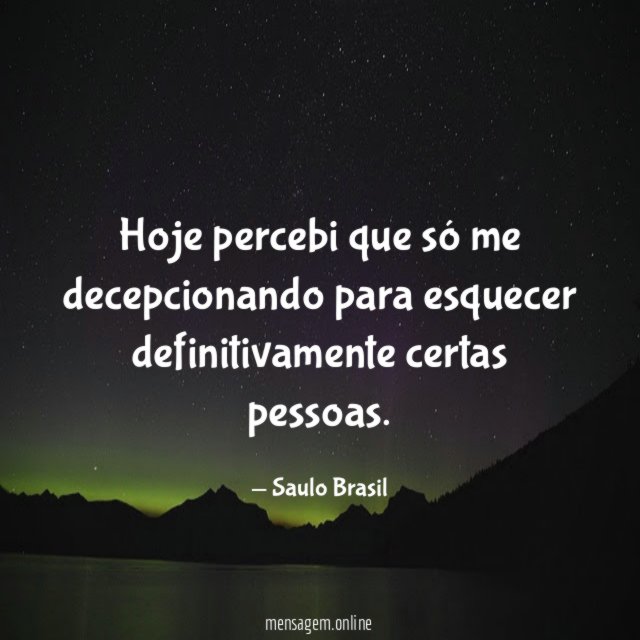 Hoje percebi que só me decepcionando para esquecer definitivamente certas pessoas
