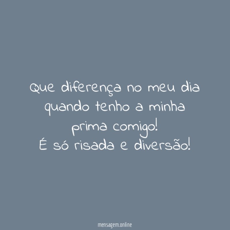 Que diferença no meu dia quando tenho a minha prima comigo