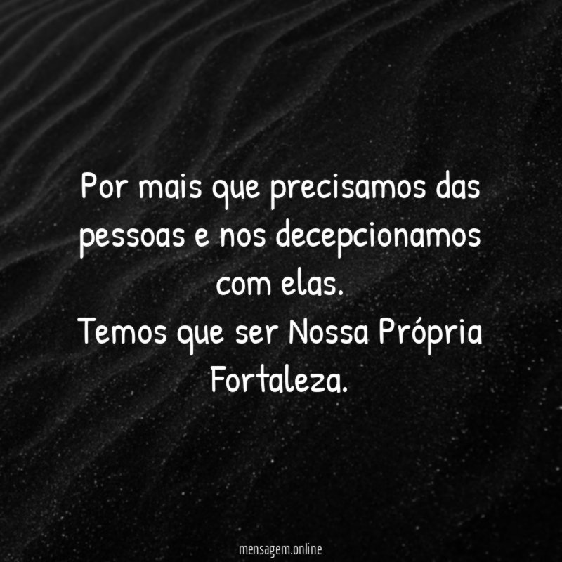 Por mais que precisamos das pessoas e nos decepcionamos com elas