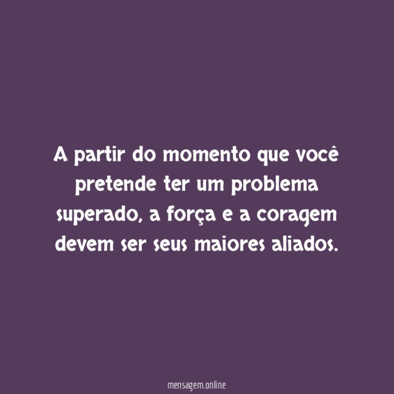 A partir do momento que você pretende ter um problema superado