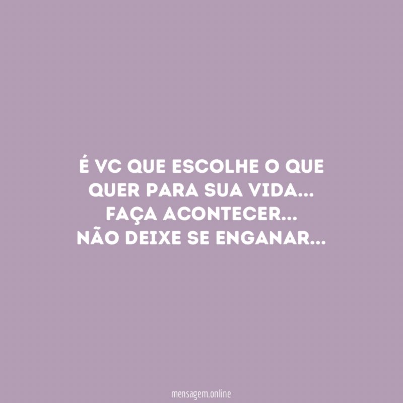 É vc que escolhe o que quer para sua vida