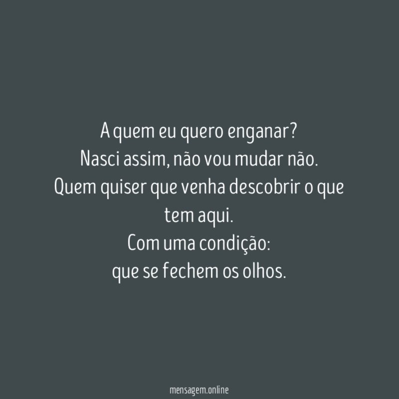 A quem eu quero enganar?
Nasci assim, não vou mudar não.