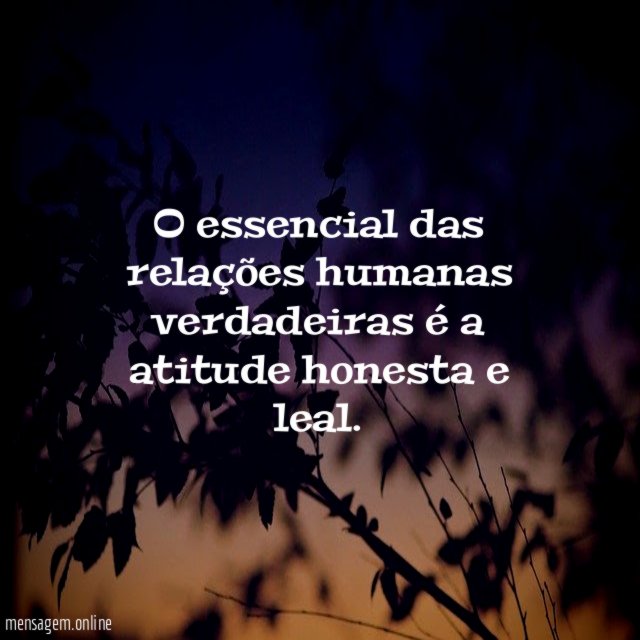 O essencial das relações humanas verdadeiras é a atitude honesta e leal