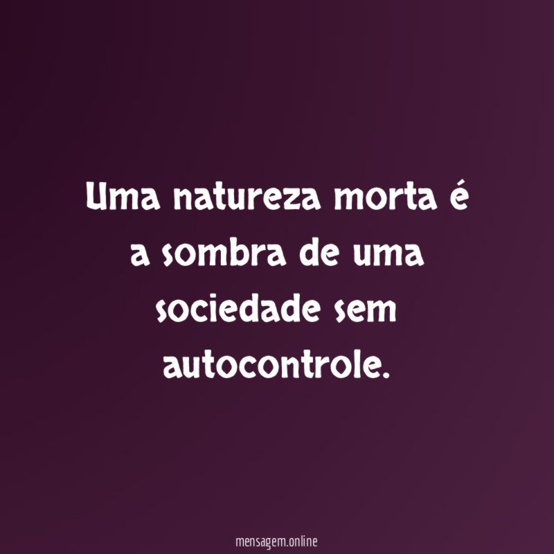Uma natureza morta é a sombra de uma sociedade sem autocontrole