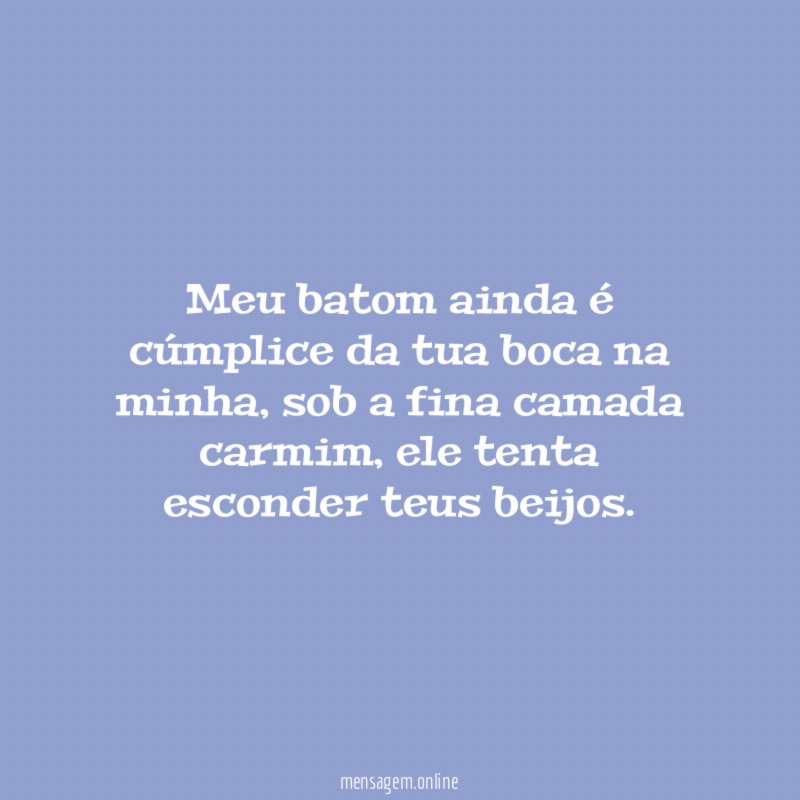 Meu batom ainda é cúmplice da tua boca na minha