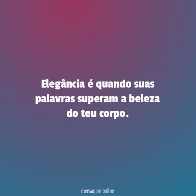 Elegância é quando suas palavras superam a beleza do teu corpo
