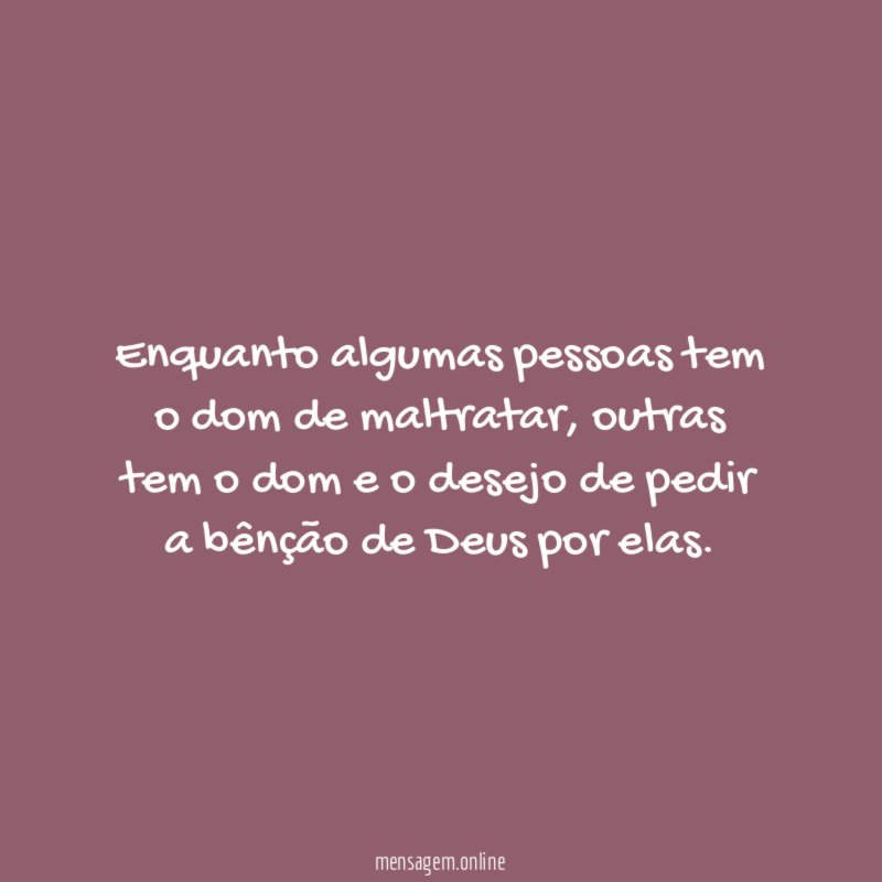 Enquanto algumas pessoas tem o dom de maltratar