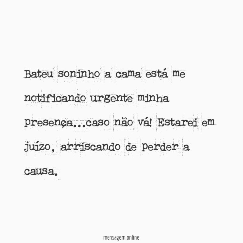 ❝Bateu soninho a cama está me notificando urgente minha presença…caso não vá! Estarei em juízo, arriscando de perder a causa.❞