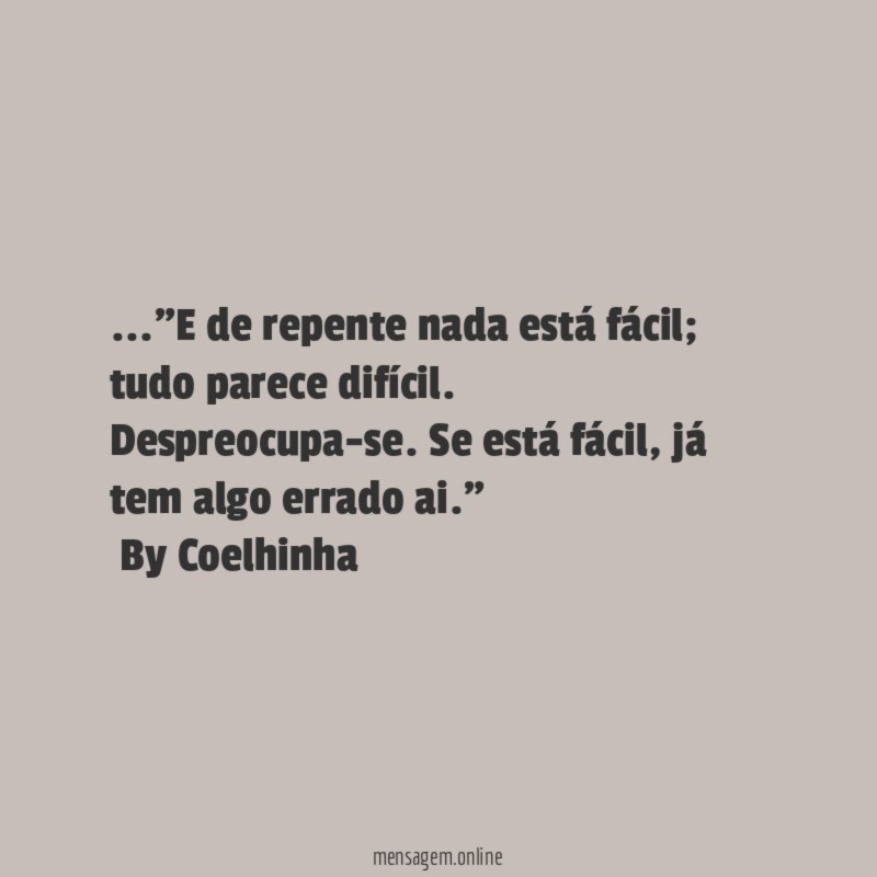 …"E de repente nada está fácil; tudo parece difícil. Despreocupa-se. Se está fácil, já tem algo errado ai."