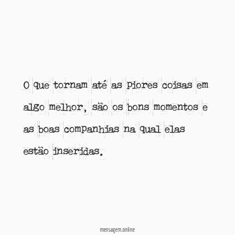 O que tornam até as piores coisas em algo melhor